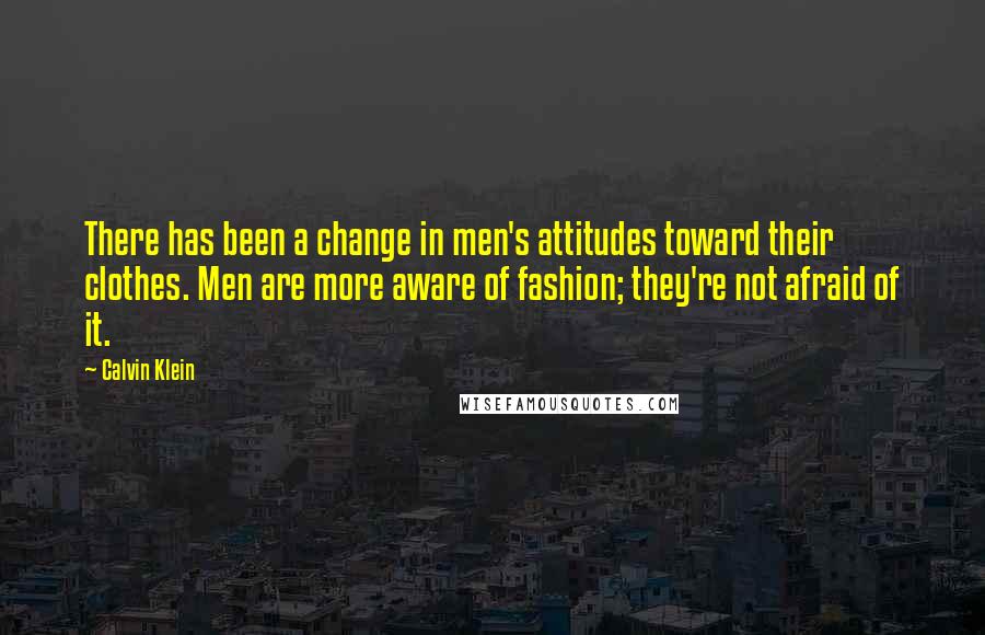 Calvin Klein Quotes: There has been a change in men's attitudes toward their clothes. Men are more aware of fashion; they're not afraid of it.