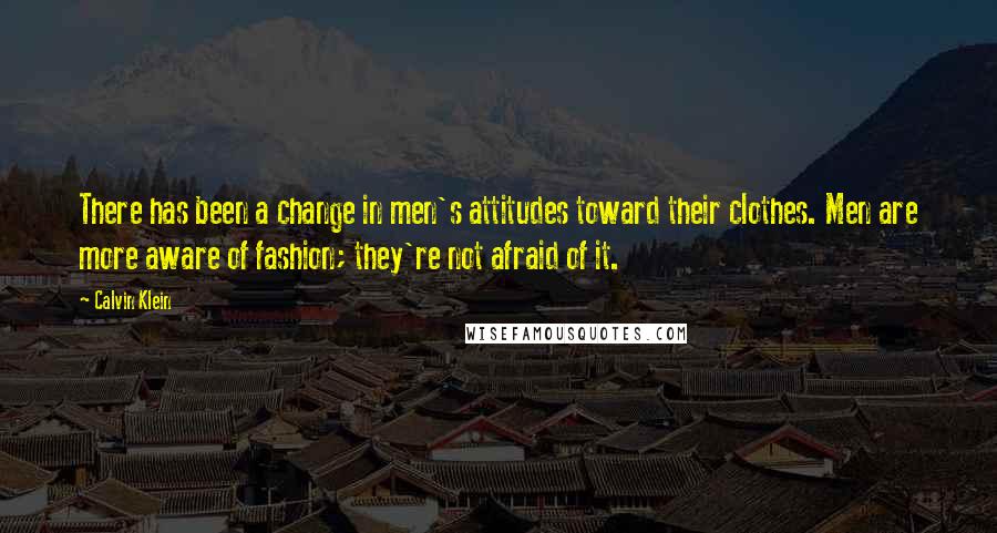 Calvin Klein Quotes: There has been a change in men's attitudes toward their clothes. Men are more aware of fashion; they're not afraid of it.