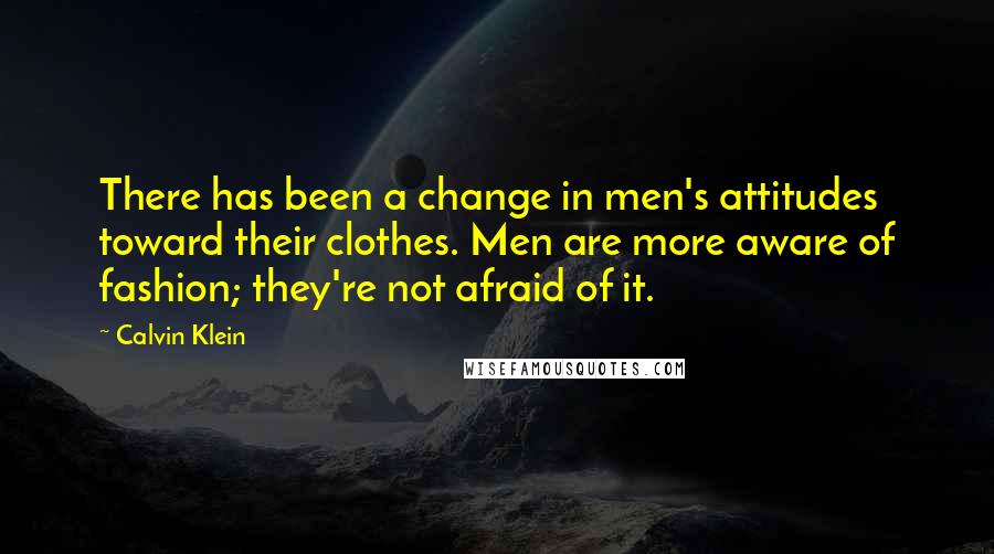 Calvin Klein Quotes: There has been a change in men's attitudes toward their clothes. Men are more aware of fashion; they're not afraid of it.