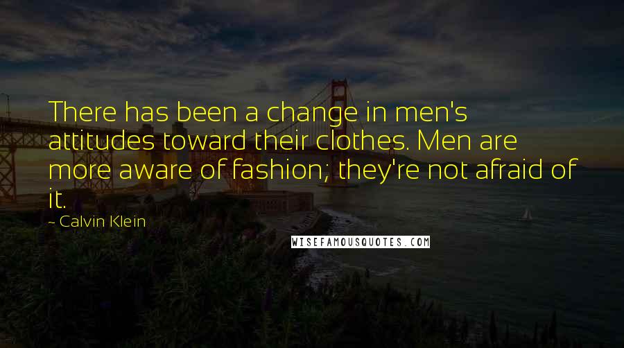 Calvin Klein Quotes: There has been a change in men's attitudes toward their clothes. Men are more aware of fashion; they're not afraid of it.