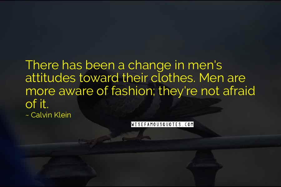 Calvin Klein Quotes: There has been a change in men's attitudes toward their clothes. Men are more aware of fashion; they're not afraid of it.