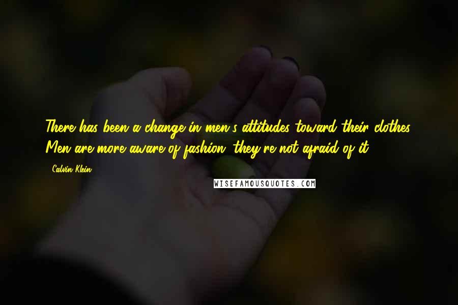 Calvin Klein Quotes: There has been a change in men's attitudes toward their clothes. Men are more aware of fashion; they're not afraid of it.