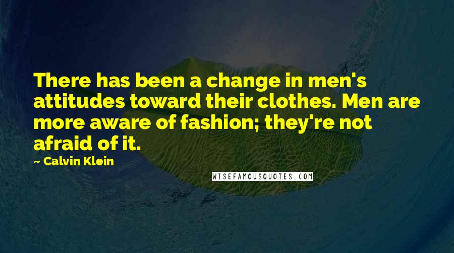 Calvin Klein Quotes: There has been a change in men's attitudes toward their clothes. Men are more aware of fashion; they're not afraid of it.