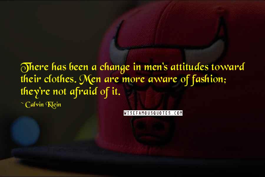 Calvin Klein Quotes: There has been a change in men's attitudes toward their clothes. Men are more aware of fashion; they're not afraid of it.