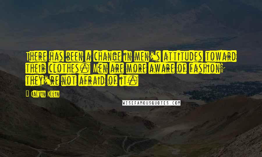 Calvin Klein Quotes: There has been a change in men's attitudes toward their clothes. Men are more aware of fashion; they're not afraid of it.