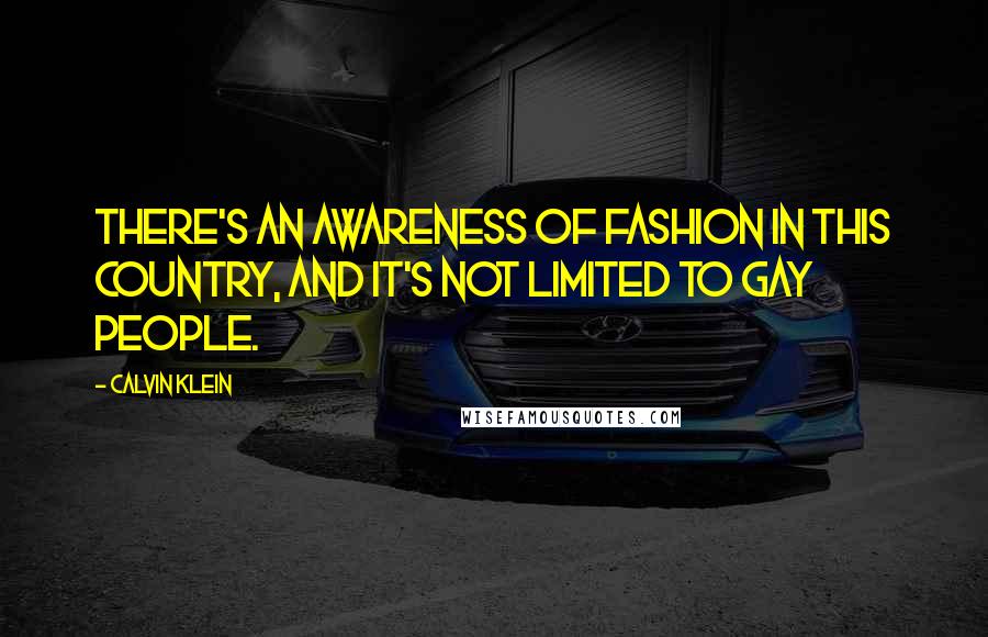 Calvin Klein Quotes: There's an awareness of fashion in this country, and it's not limited to gay people.