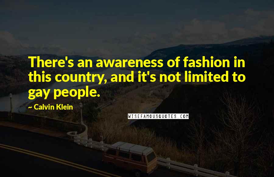 Calvin Klein Quotes: There's an awareness of fashion in this country, and it's not limited to gay people.