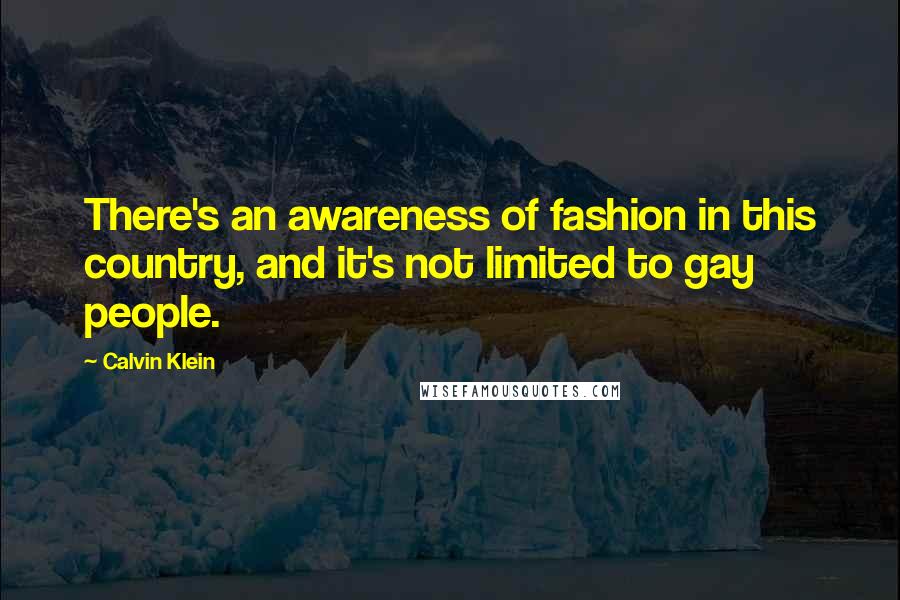 Calvin Klein Quotes: There's an awareness of fashion in this country, and it's not limited to gay people.