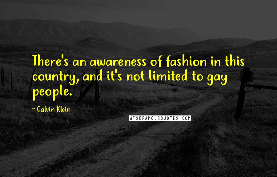 Calvin Klein Quotes: There's an awareness of fashion in this country, and it's not limited to gay people.