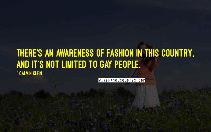 Calvin Klein Quotes: There's an awareness of fashion in this country, and it's not limited to gay people.