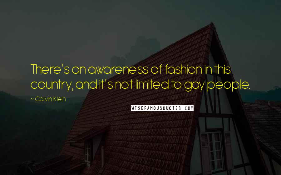 Calvin Klein Quotes: There's an awareness of fashion in this country, and it's not limited to gay people.