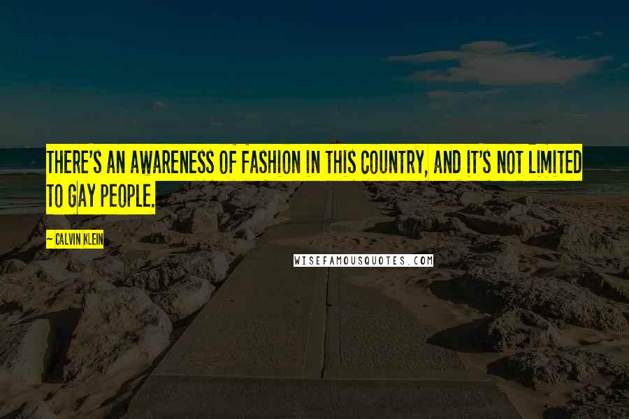 Calvin Klein Quotes: There's an awareness of fashion in this country, and it's not limited to gay people.