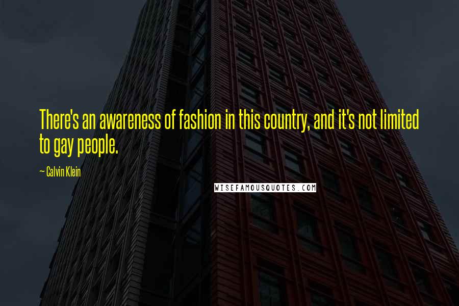 Calvin Klein Quotes: There's an awareness of fashion in this country, and it's not limited to gay people.