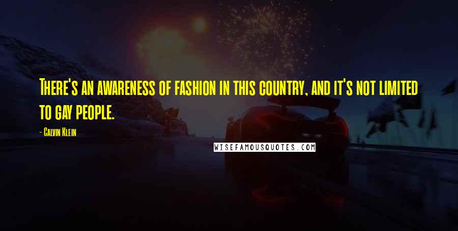 Calvin Klein Quotes: There's an awareness of fashion in this country, and it's not limited to gay people.