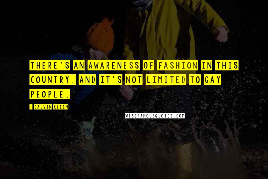 Calvin Klein Quotes: There's an awareness of fashion in this country, and it's not limited to gay people.