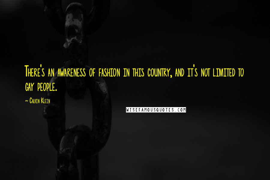 Calvin Klein Quotes: There's an awareness of fashion in this country, and it's not limited to gay people.