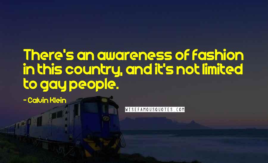 Calvin Klein Quotes: There's an awareness of fashion in this country, and it's not limited to gay people.