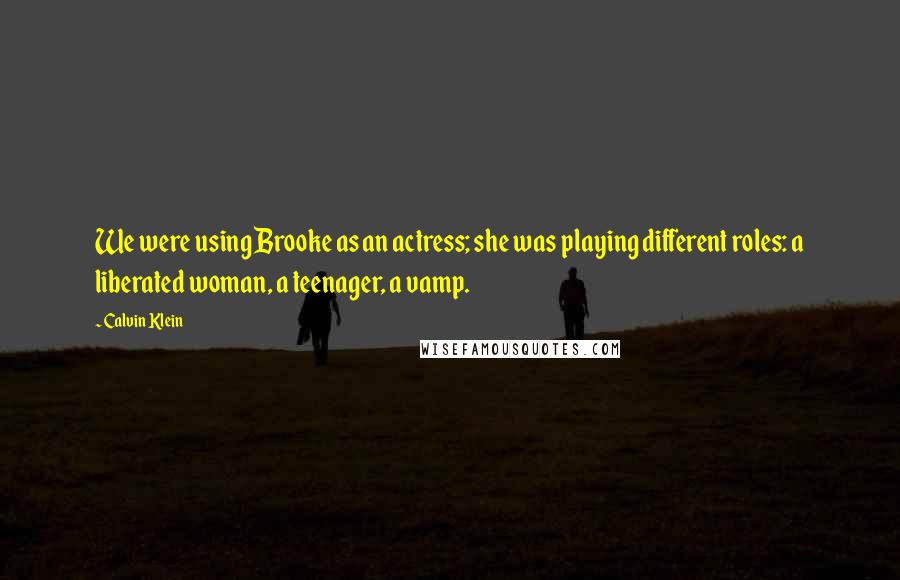 Calvin Klein Quotes: We were using Brooke as an actress; she was playing different roles: a liberated woman, a teenager, a vamp.