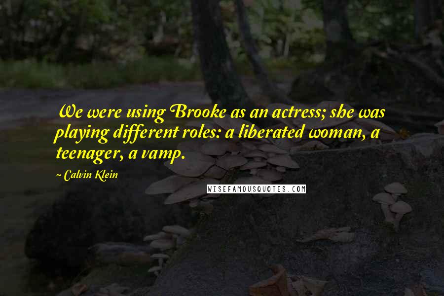 Calvin Klein Quotes: We were using Brooke as an actress; she was playing different roles: a liberated woman, a teenager, a vamp.