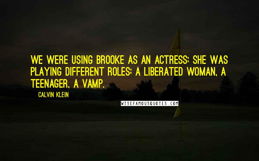 Calvin Klein Quotes: We were using Brooke as an actress; she was playing different roles: a liberated woman, a teenager, a vamp.