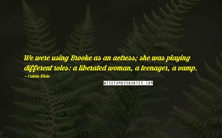 Calvin Klein Quotes: We were using Brooke as an actress; she was playing different roles: a liberated woman, a teenager, a vamp.