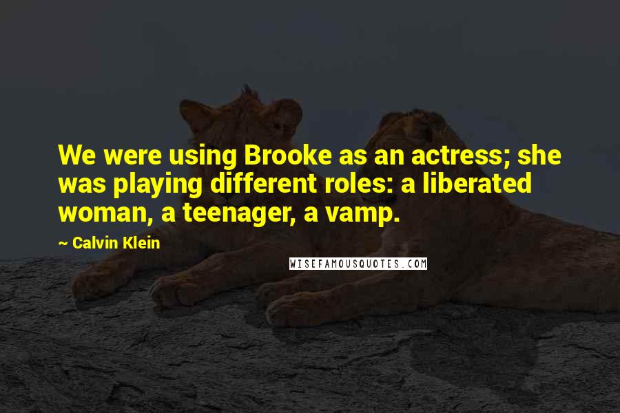 Calvin Klein Quotes: We were using Brooke as an actress; she was playing different roles: a liberated woman, a teenager, a vamp.