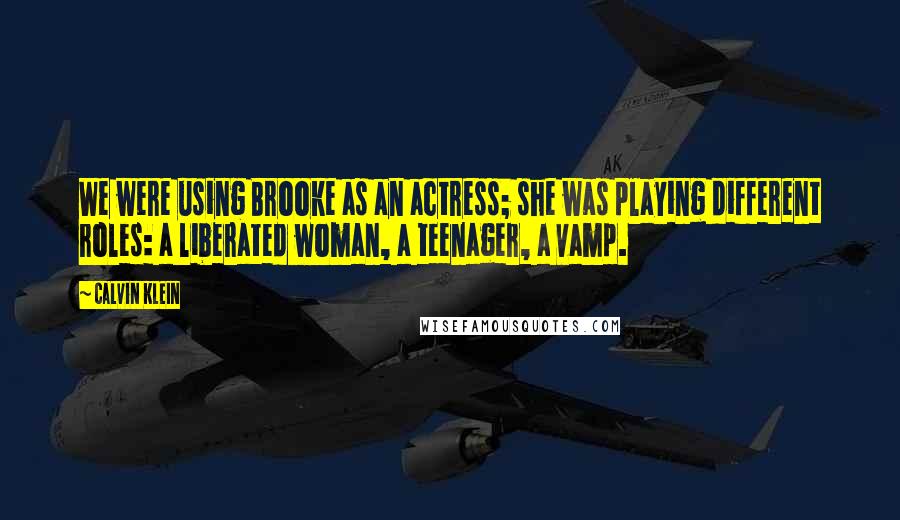 Calvin Klein Quotes: We were using Brooke as an actress; she was playing different roles: a liberated woman, a teenager, a vamp.