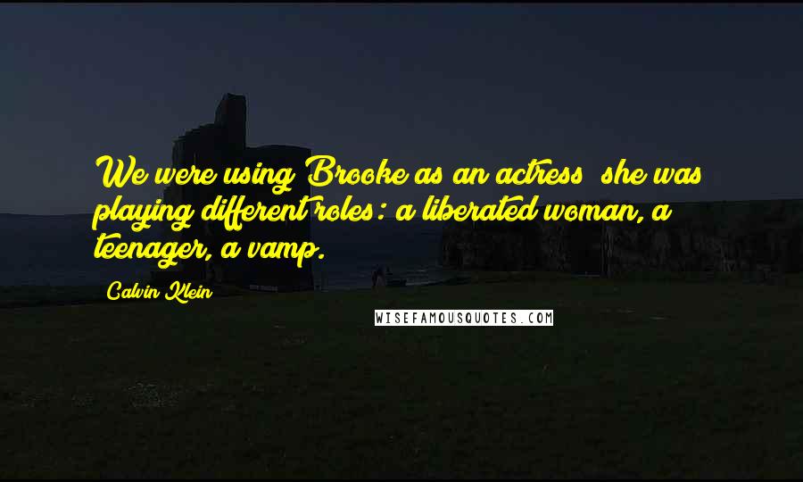 Calvin Klein Quotes: We were using Brooke as an actress; she was playing different roles: a liberated woman, a teenager, a vamp.