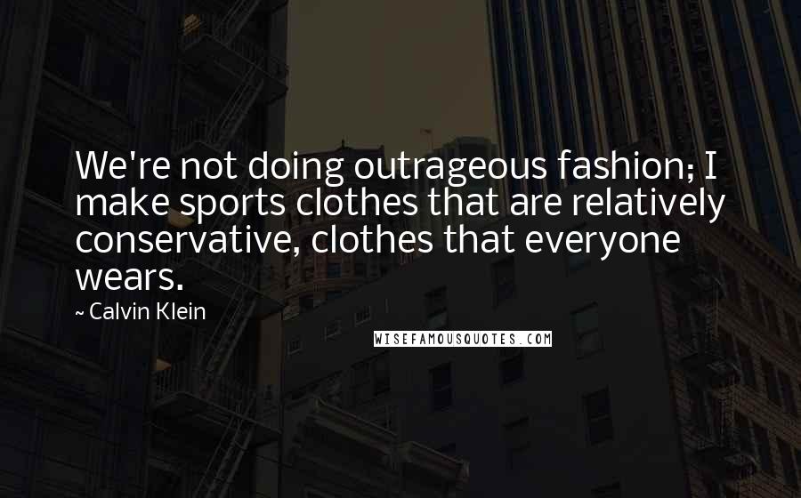 Calvin Klein Quotes: We're not doing outrageous fashion; I make sports clothes that are relatively conservative, clothes that everyone wears.