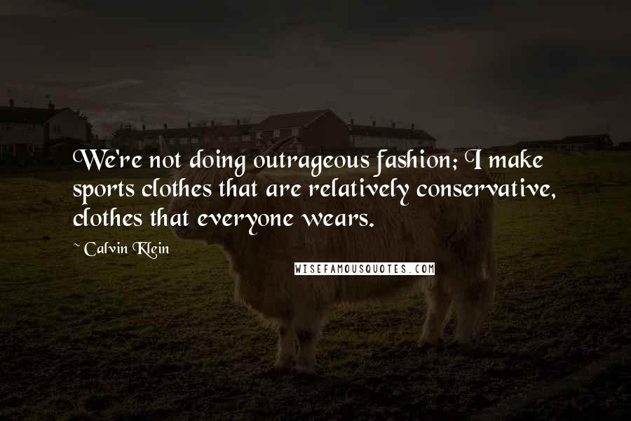 Calvin Klein Quotes: We're not doing outrageous fashion; I make sports clothes that are relatively conservative, clothes that everyone wears.