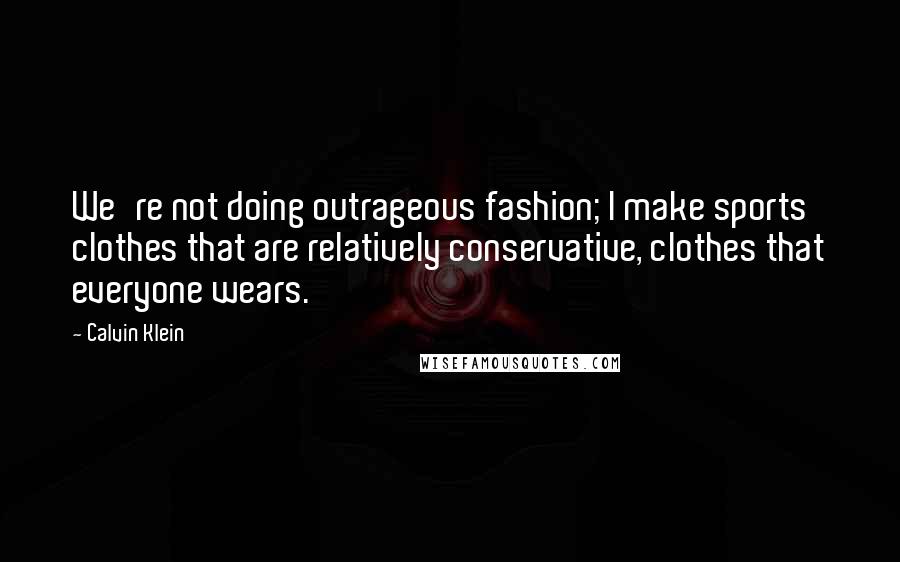 Calvin Klein Quotes: We're not doing outrageous fashion; I make sports clothes that are relatively conservative, clothes that everyone wears.