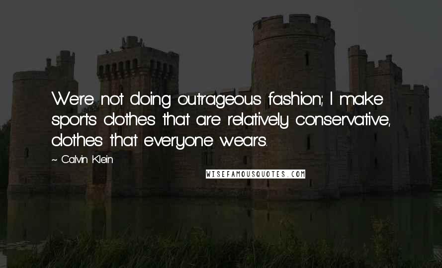 Calvin Klein Quotes: We're not doing outrageous fashion; I make sports clothes that are relatively conservative, clothes that everyone wears.