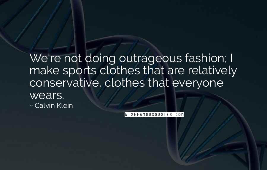 Calvin Klein Quotes: We're not doing outrageous fashion; I make sports clothes that are relatively conservative, clothes that everyone wears.
