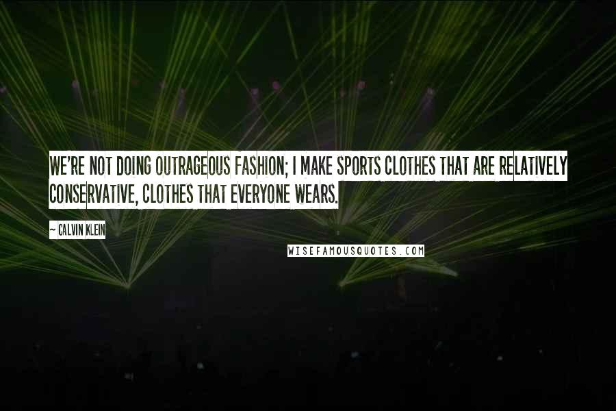 Calvin Klein Quotes: We're not doing outrageous fashion; I make sports clothes that are relatively conservative, clothes that everyone wears.