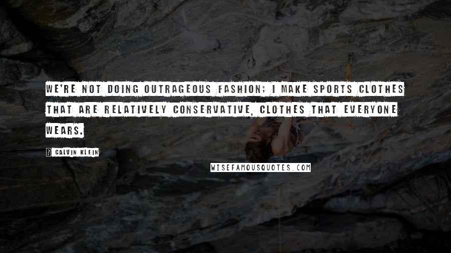 Calvin Klein Quotes: We're not doing outrageous fashion; I make sports clothes that are relatively conservative, clothes that everyone wears.
