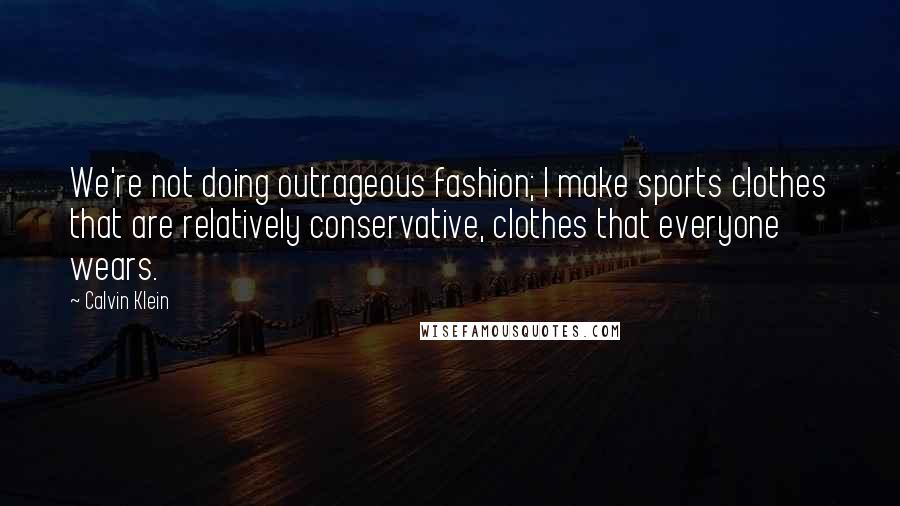 Calvin Klein Quotes: We're not doing outrageous fashion; I make sports clothes that are relatively conservative, clothes that everyone wears.