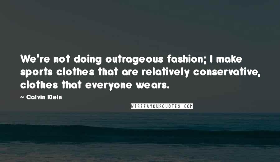 Calvin Klein Quotes: We're not doing outrageous fashion; I make sports clothes that are relatively conservative, clothes that everyone wears.