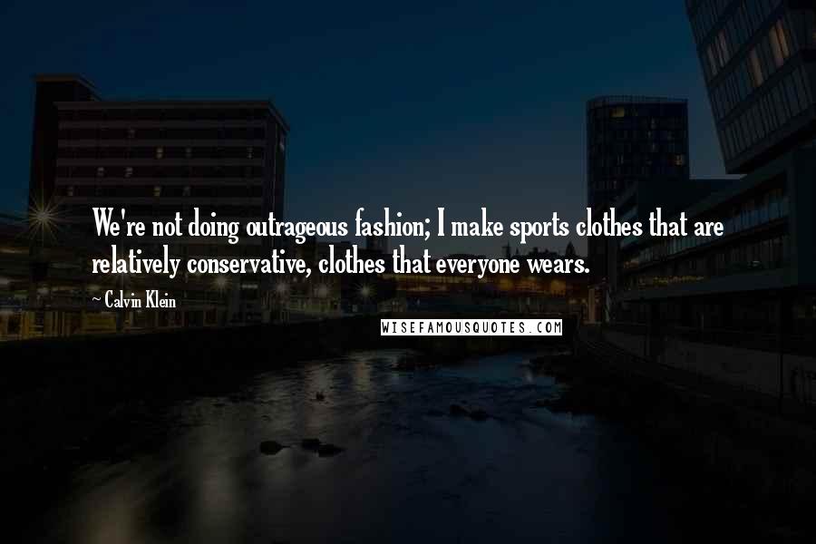 Calvin Klein Quotes: We're not doing outrageous fashion; I make sports clothes that are relatively conservative, clothes that everyone wears.