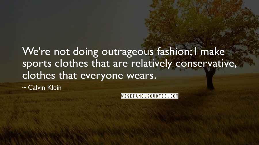 Calvin Klein Quotes: We're not doing outrageous fashion; I make sports clothes that are relatively conservative, clothes that everyone wears.