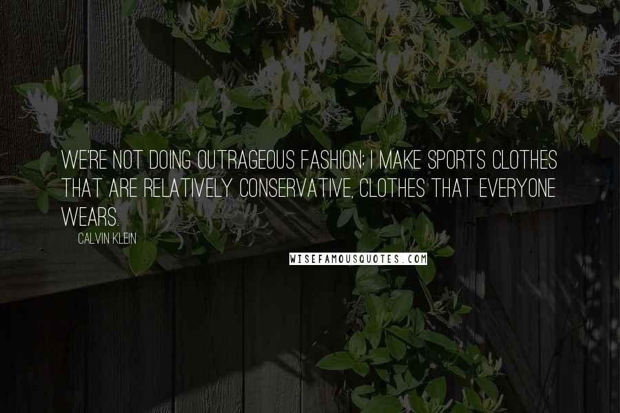 Calvin Klein Quotes: We're not doing outrageous fashion; I make sports clothes that are relatively conservative, clothes that everyone wears.