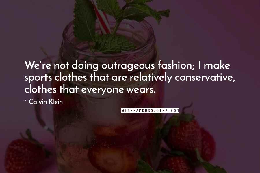Calvin Klein Quotes: We're not doing outrageous fashion; I make sports clothes that are relatively conservative, clothes that everyone wears.
