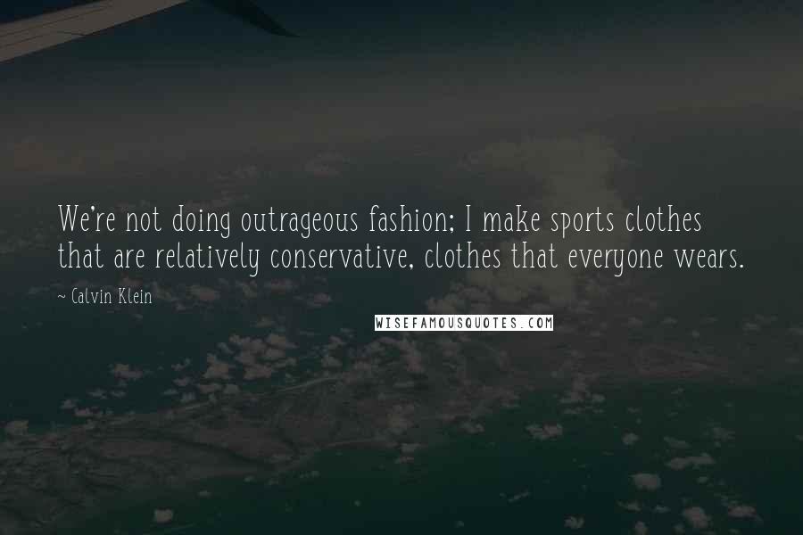 Calvin Klein Quotes: We're not doing outrageous fashion; I make sports clothes that are relatively conservative, clothes that everyone wears.