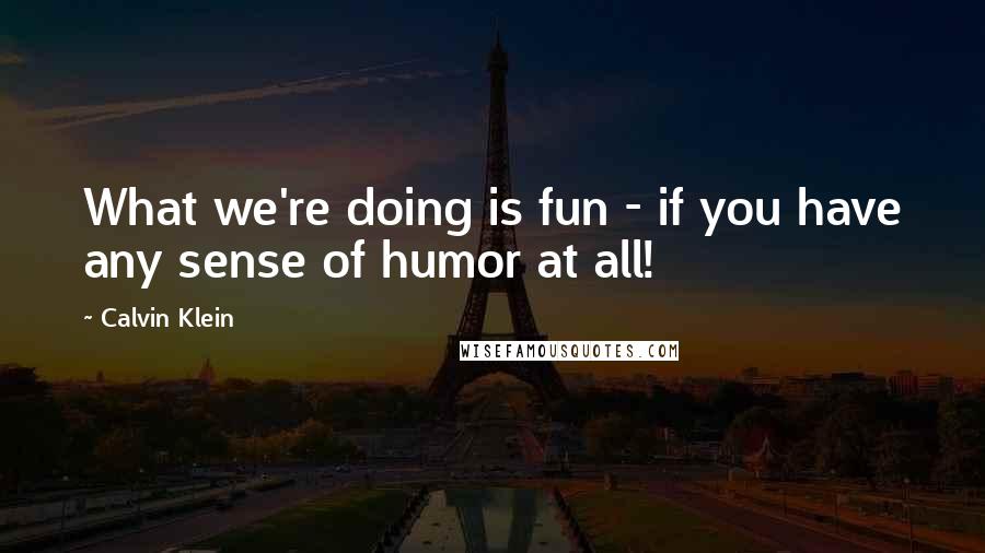 Calvin Klein Quotes: What we're doing is fun - if you have any sense of humor at all!