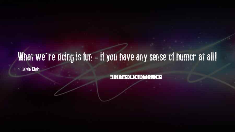 Calvin Klein Quotes: What we're doing is fun - if you have any sense of humor at all!