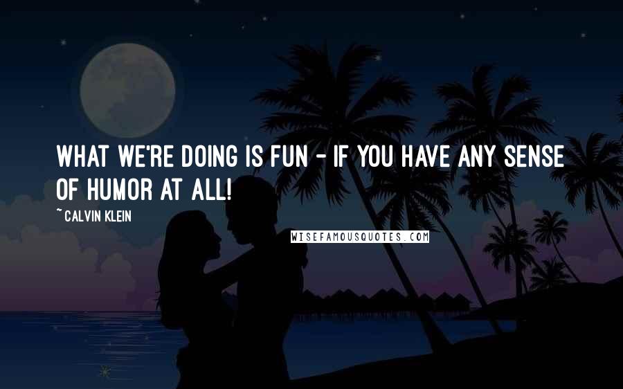 Calvin Klein Quotes: What we're doing is fun - if you have any sense of humor at all!