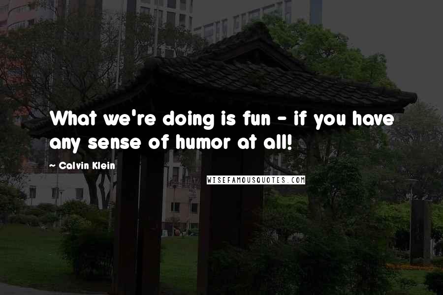 Calvin Klein Quotes: What we're doing is fun - if you have any sense of humor at all!