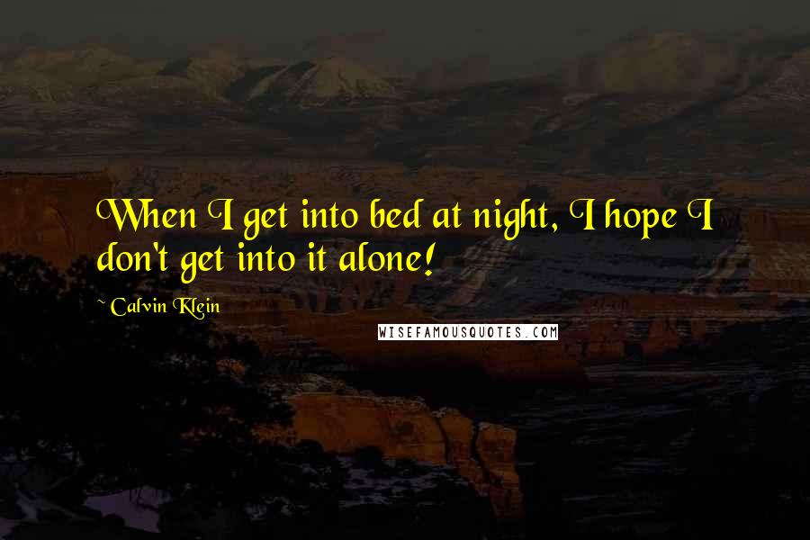 Calvin Klein Quotes: When I get into bed at night, I hope I don't get into it alone!