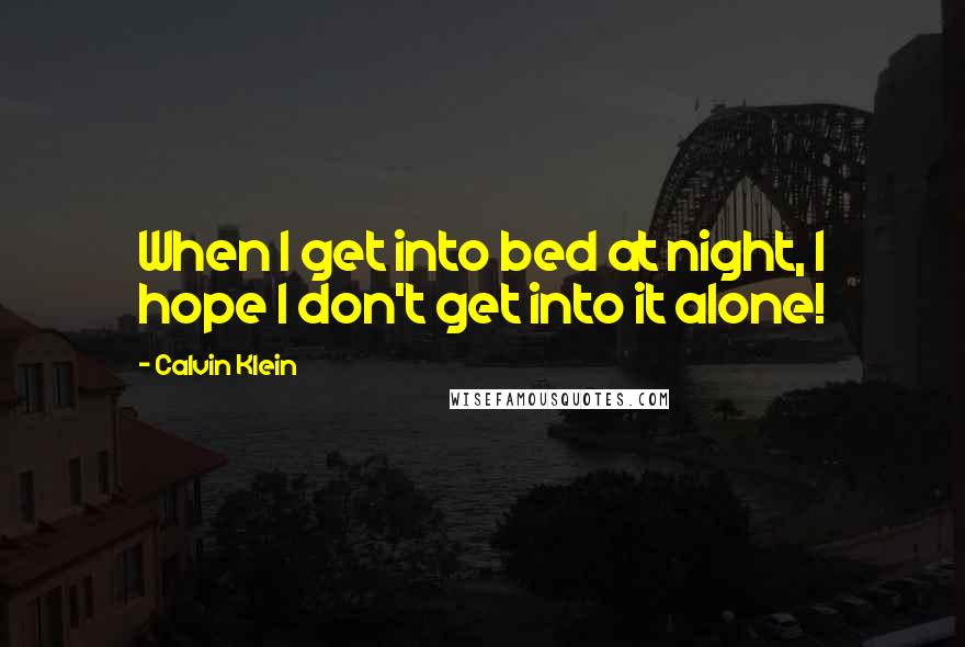 Calvin Klein Quotes: When I get into bed at night, I hope I don't get into it alone!