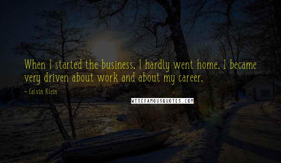 Calvin Klein Quotes: When I started the business, I hardly went home. I became very driven about work and about my career.