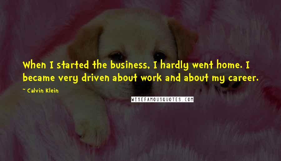 Calvin Klein Quotes: When I started the business, I hardly went home. I became very driven about work and about my career.